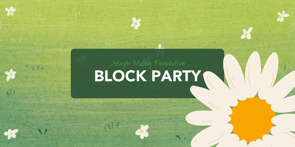 Light green background with small white flowers behind a solid dark green box with the words "Joseph Maley Foundation Block Party" inside. Big white and yellow flower overlaps solid green box and sits in bottom right corner.